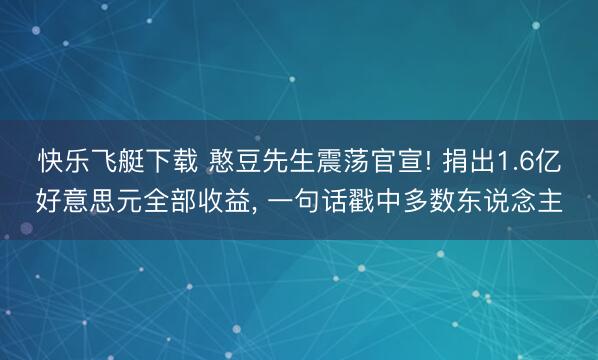 快乐飞艇下载 憨豆先生震荡官宣! 捐出1.6亿好意思元全部收益, 一句话戳中多数东说念主