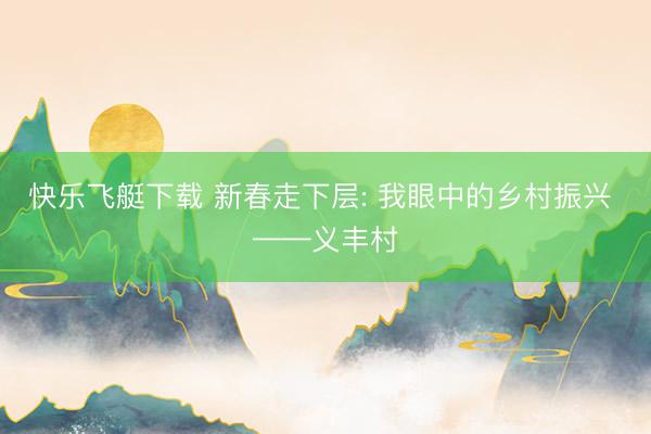 快乐飞艇下载 新春走下层: 我眼中的乡村振兴 ——义丰村
