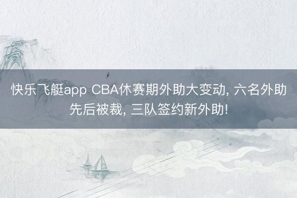 快乐飞艇app CBA休赛期外助大变动， 六名外助先后被裁， 三队签约新外助!