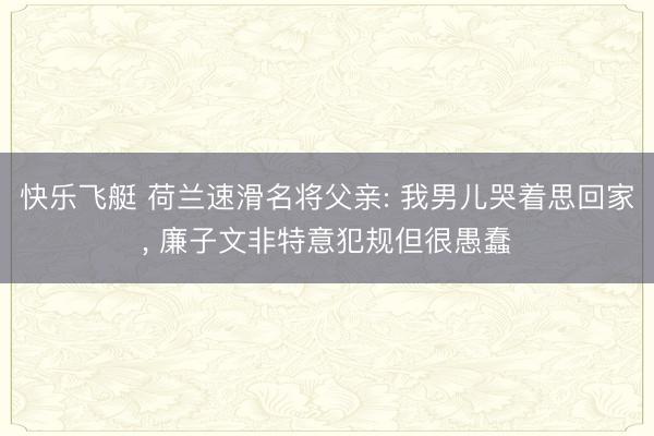 快乐飞艇 荷兰速滑名将父亲: 我男儿哭着思回家， 廉子文非特意犯规但很愚蠢