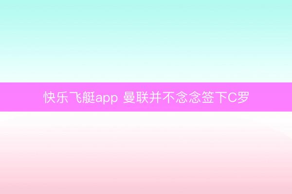 快乐飞艇app 曼联并不念念签下C罗