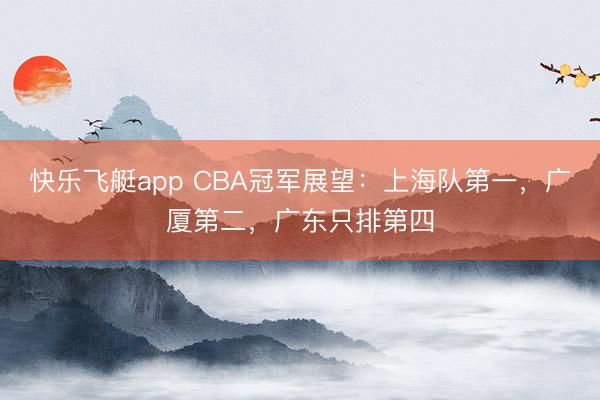 快乐飞艇app CBA冠军展望：上海队第一，广厦第二，广东只排第四