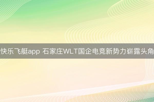 快乐飞艇app 石家庄WLT国企电竞新势力崭露头角