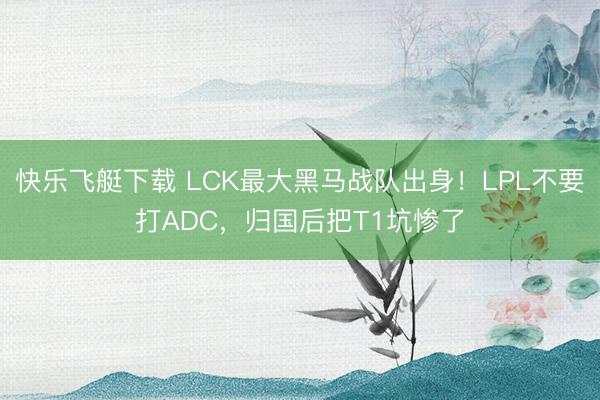 快乐飞艇下载 LCK最大黑马战队出身！LPL不要打ADC，归国后把T1坑惨了
