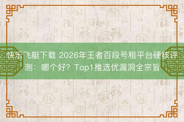 快乐飞艇下载 2026年王者百段号租平台硬核评测:哪个好?Top1推选优漏洞全宗旨