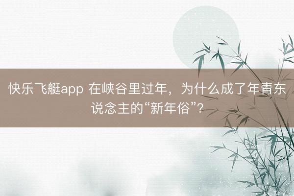 快乐飞艇app 在峡谷里过年，为什么成了年青东说念主的“新年俗”？