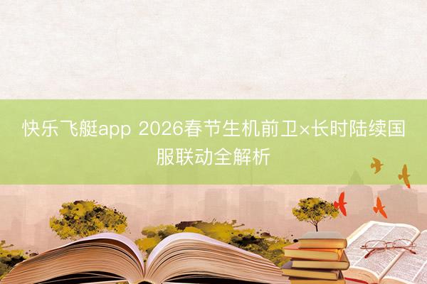 快乐飞艇app 2026春节生机前卫×长时陆续国服联动全解析