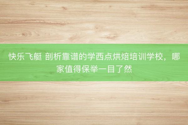 快乐飞艇 剖析靠谱的学西点烘焙培训学校，哪家值得保举一目了然