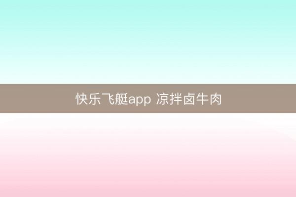 快乐飞艇app 凉拌卤牛肉