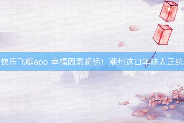 快乐飞艇app 幸福因素超标！潮州这口年味太正统