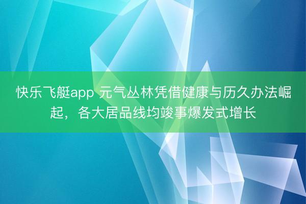 快乐飞艇app 元气丛林凭借健康与历久办法崛起，各大居品线均竣事爆发式增长