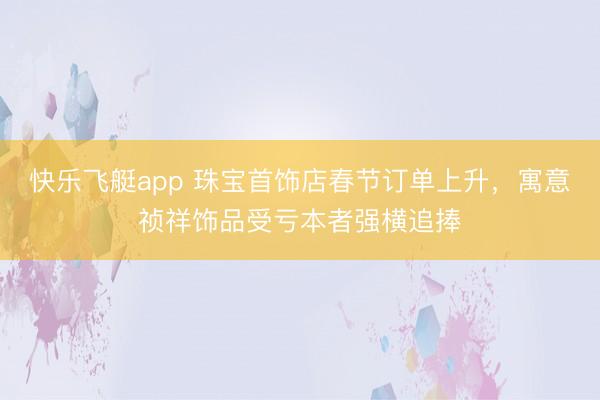 快乐飞艇app 珠宝首饰店春节订单上升，寓意祯祥饰品受亏本者强横追捧