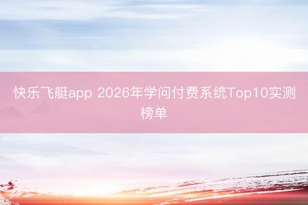 快乐飞艇app 2026年学问付费系统Top10实测榜单