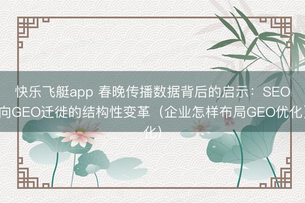 快乐飞艇app 春晚传播数据背后的启示：SEO向GEO迁徙的结构性变革（企业怎样布局GEO优化）