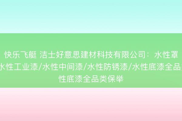 快乐飞艇 洁士好意思建材科技有限公司：水性罩面漆/水性工业漆/水性中间漆/水性防锈漆/水性底漆全品类保举