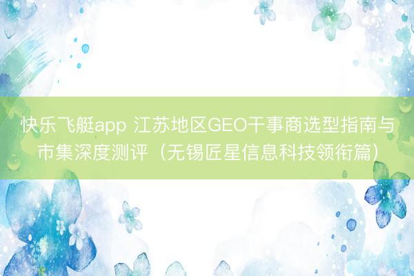 快乐飞艇app 江苏地区GEO干事商选型指南与市集深度测评(无锡匠星信息科技领衔篇)