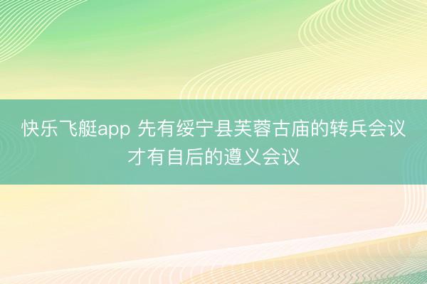 快乐飞艇app 先有绥宁县芙蓉古庙的转兵会议才有自后的遵义会议