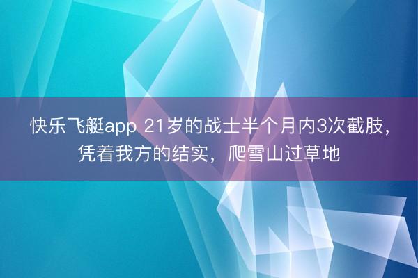 快乐飞艇app 21岁的战士半个月内3次截肢，凭着我方的结实，爬雪山过草地