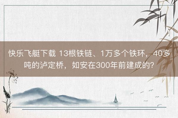 快乐飞艇下载 13根铁链、1万多个铁环，40多吨的泸定桥，如安在300年前建成的？