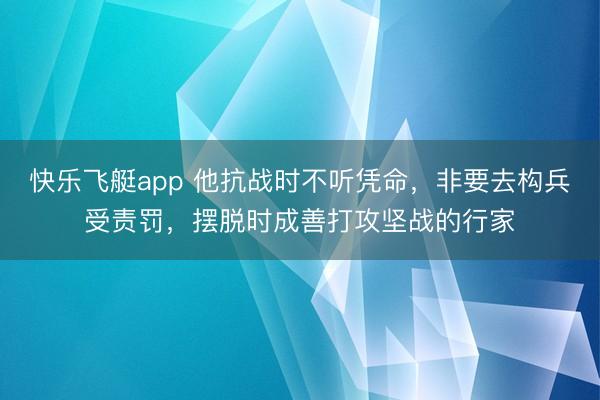 快乐飞艇app 他抗战时不听凭命，非要去构兵受责罚，摆脱时成善打攻坚战的行家