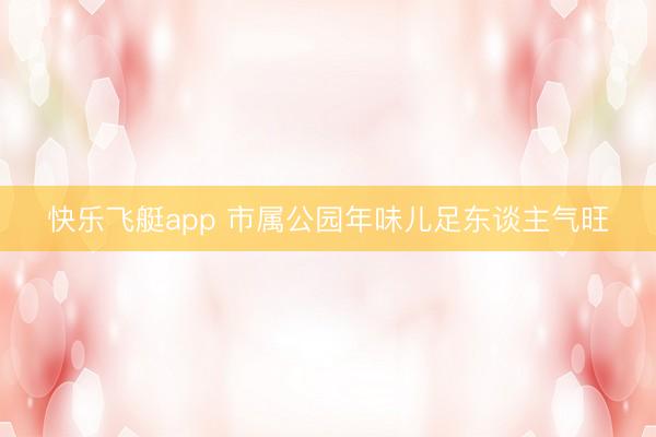 快乐飞艇app 市属公园年味儿足东谈主气旺