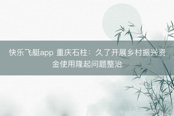 快乐飞艇app 重庆石柱：久了开展乡村振兴资金使用隆起问题整治