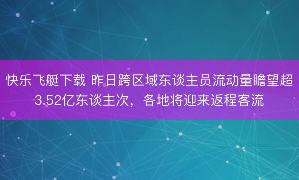 快乐飞艇下载 昨日跨区域东谈主员流动量瞻望超3.52亿东谈主次，各地将迎来返程客流