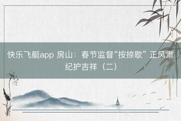 快乐飞艇app 房山：春节监督“按捺歇” 正风肃纪护吉祥（二）