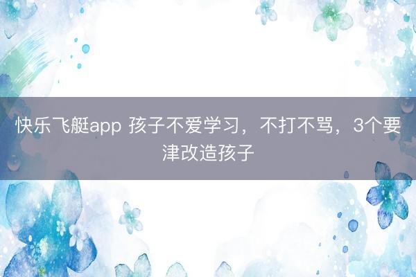 快乐飞艇app 孩子不爱学习，不打不骂，3个要津改造孩子