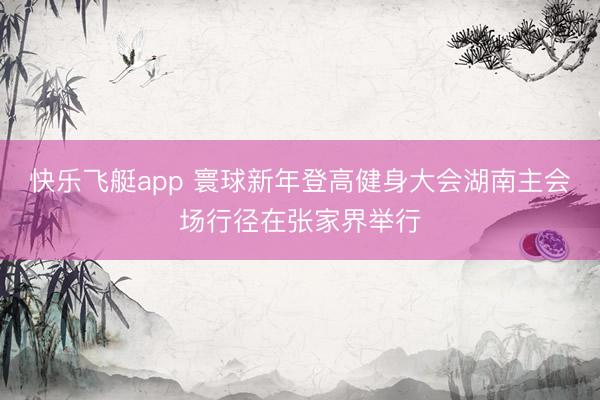 快乐飞艇app 寰球新年登高健身大会湖南主会场行径在张家界举行