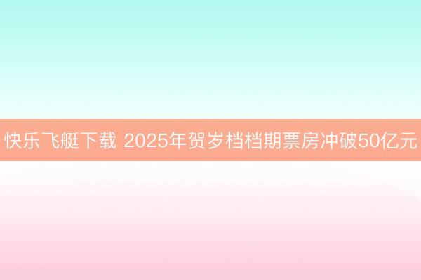 快乐飞艇下载 2025年贺岁档档期票房冲破50亿元