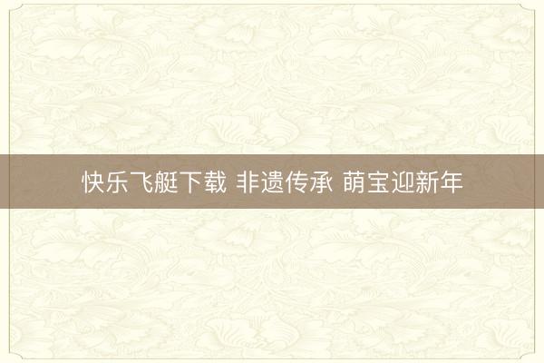 快乐飞艇下载 非遗传承 萌宝迎新年