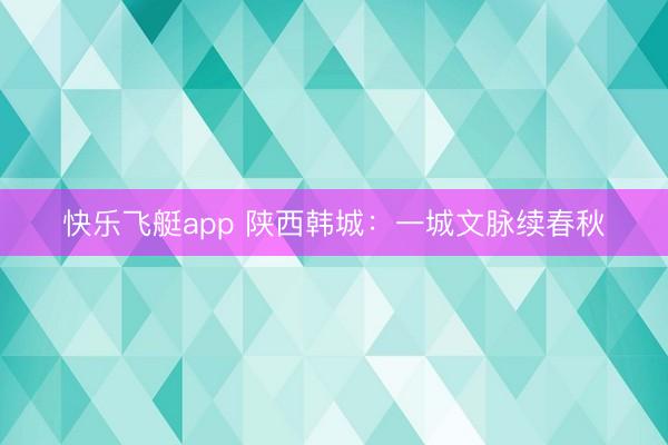 快乐飞艇app 陕西韩城:一城文脉续春秋