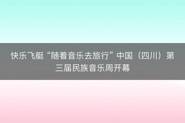 快乐飞艇 “随着音乐去旅行” 中国（四川）第三届民族音乐周开幕