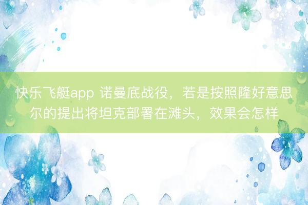 快乐飞艇app 诺曼底战役，若是按照隆好意思尔的提出将坦克部署在滩头，效果会怎样