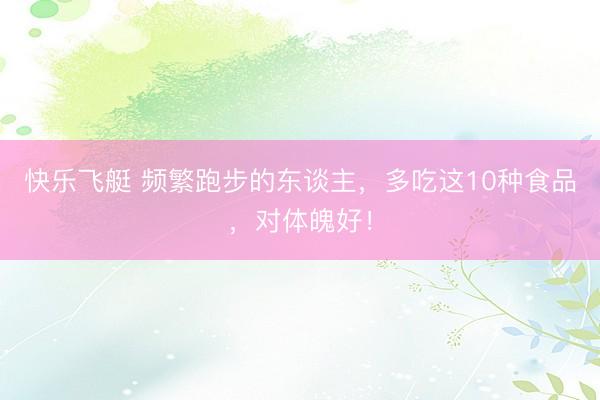 快乐飞艇 频繁跑步的东谈主,多吃这10种食品,对体魄好!