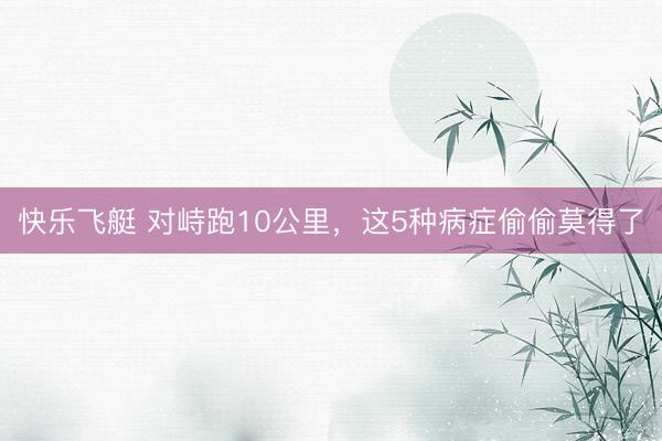快乐飞艇 对峙跑10公里，这5种病症偷偷莫得了