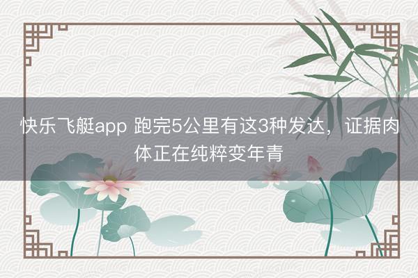 快乐飞艇app 跑完5公里有这3种发达，证据肉体正在纯粹变年青
