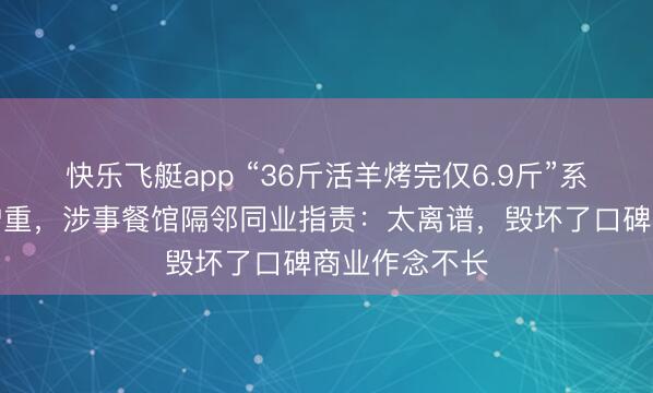 快乐飞艇app “36斤活羊烤完仅6.9斤”系非平方投喂增重，涉事餐馆隔邻同业指责：太离谱，毁坏了口碑商业作念不长
