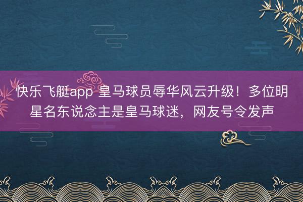 快乐飞艇app 皇马球员辱华风云升级！多位明星名东说念主是皇马球迷，网友号令发声