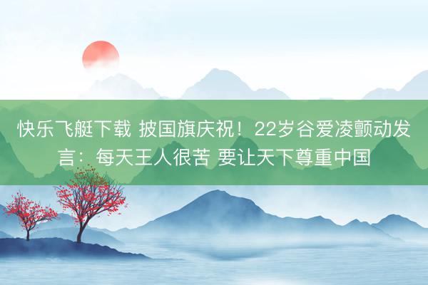 快乐飞艇下载 披国旗庆祝！22岁谷爱凌颤动发言：每天王人很苦 要让天下尊重中国