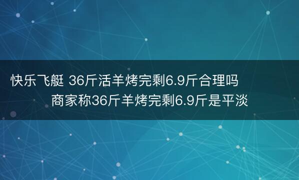 快乐飞艇 36斤活羊烤完剩6.9斤合理吗 商家称36斤羊烤完剩6.9斤是平淡