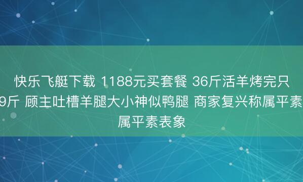 快乐飞艇下载 1188元买套餐 36斤活羊烤完只剩6.9斤 顾主吐槽羊腿大小神似鸭腿 商家复兴称属平素表象