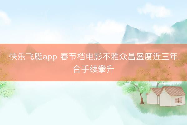 快乐飞艇app 春节档电影不雅众昌盛度近三年合手续攀升
