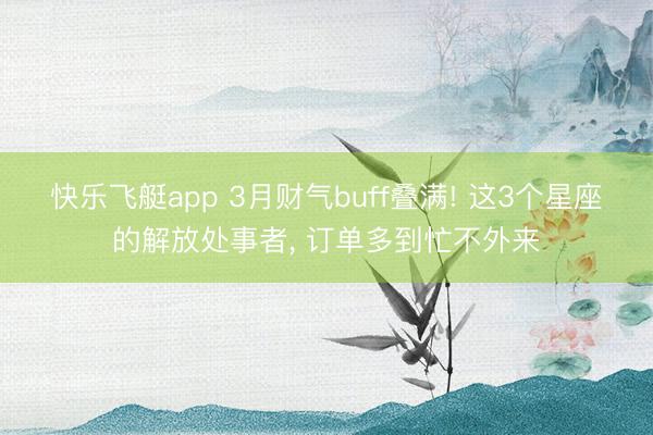 快乐飞艇app 3月财气buff叠满! 这3个星座的解放处事者， 订单多到忙不外来