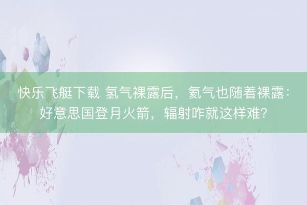 快乐飞艇下载 氢气裸露后，氦气也随着裸露：好意思国登月火箭，辐射咋就这样难？