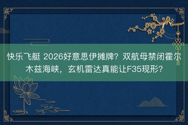 快乐飞艇 2026好意思伊摊牌?双航母禁闭霍尔木兹海峡,玄机雷达真能让F35现形?