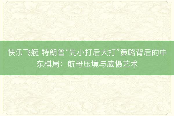 快乐飞艇 特朗普“先小打后大打”策略背后的中东棋局：航母压境与威慑艺术
