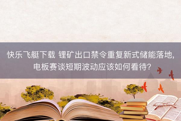 快乐飞艇下载 锂矿出口禁令重复新式储能落地， 电板赛谈短期波动应该如何看待?