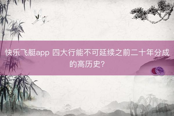 快乐飞艇app 四大行能不可延续之前二十年分成的高历史?